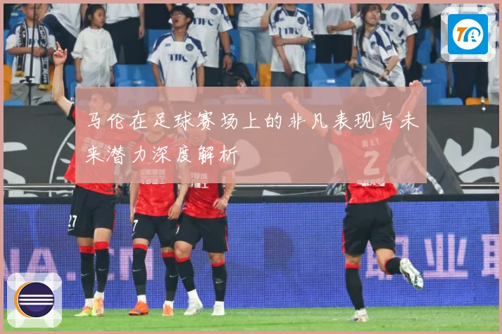 马伦在足球赛场上的非凡表现与未来潜力深度解析