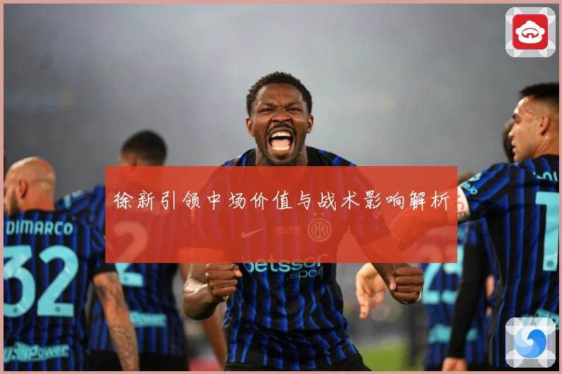 徐新引领中场价值与战术影响解析