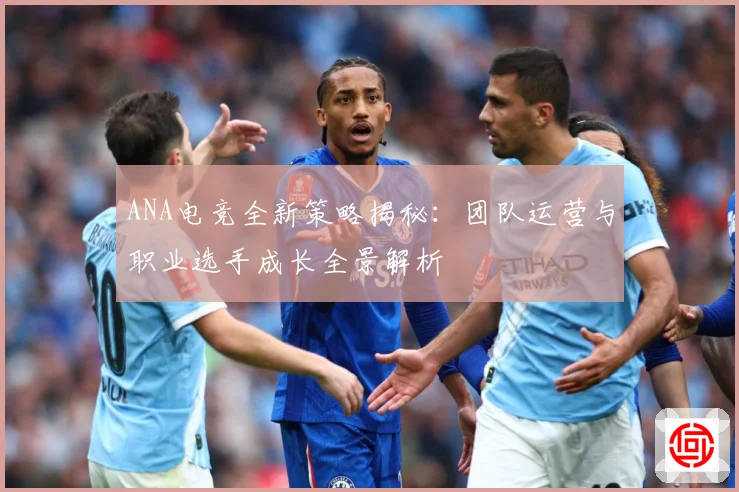 ANA电竞全新策略揭秘：团队运营与职业选手成长全景解析