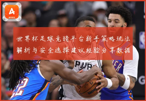 世界杯足球竞猜平台新手策略玩法解析与安全选择建议经验分享数据研判