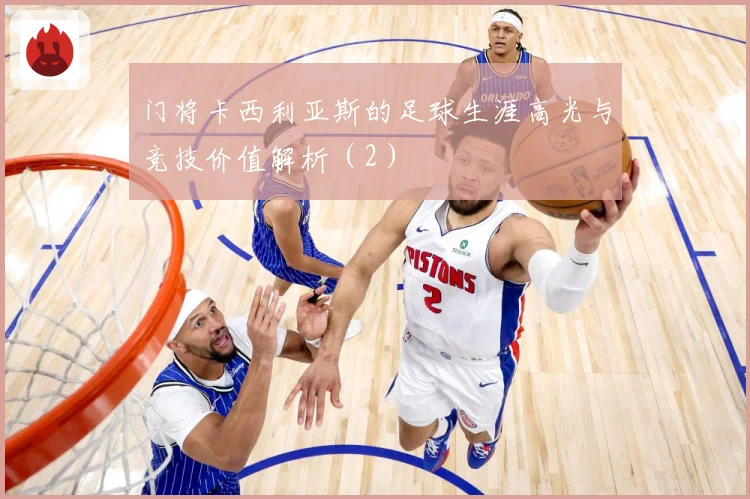 门将卡西利亚斯的足球生涯高光与竞技价值解析（2）