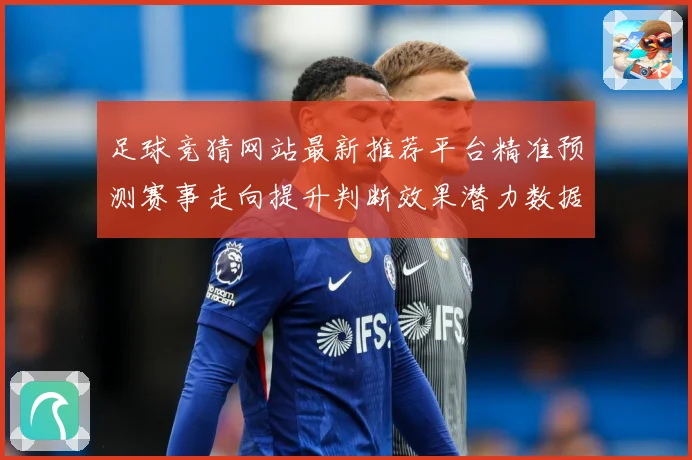 足球竞猜网站最新推荐平台精准预测赛事走向提升判断效果潜力数据研判