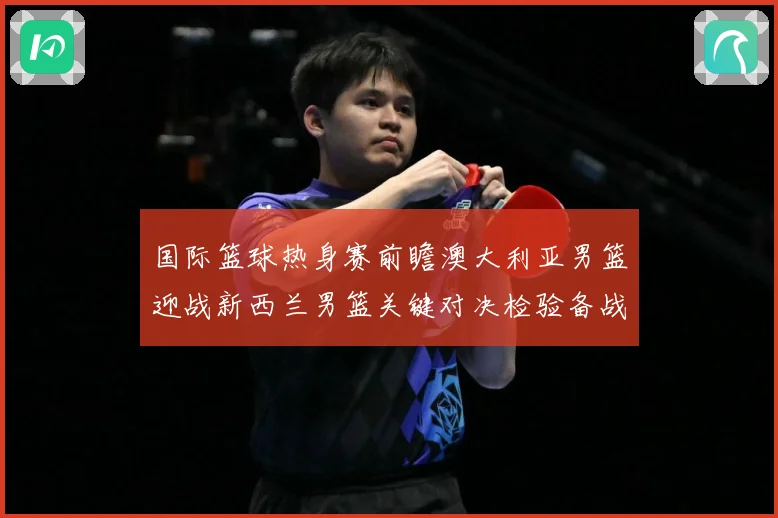 国际篮球热身赛前瞻澳大利亚男篮迎战新西兰男篮关键对决检验备战成色