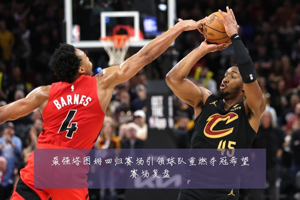 最强塔图姆回归赛场引领球队重燃夺冠希望赛场复盘