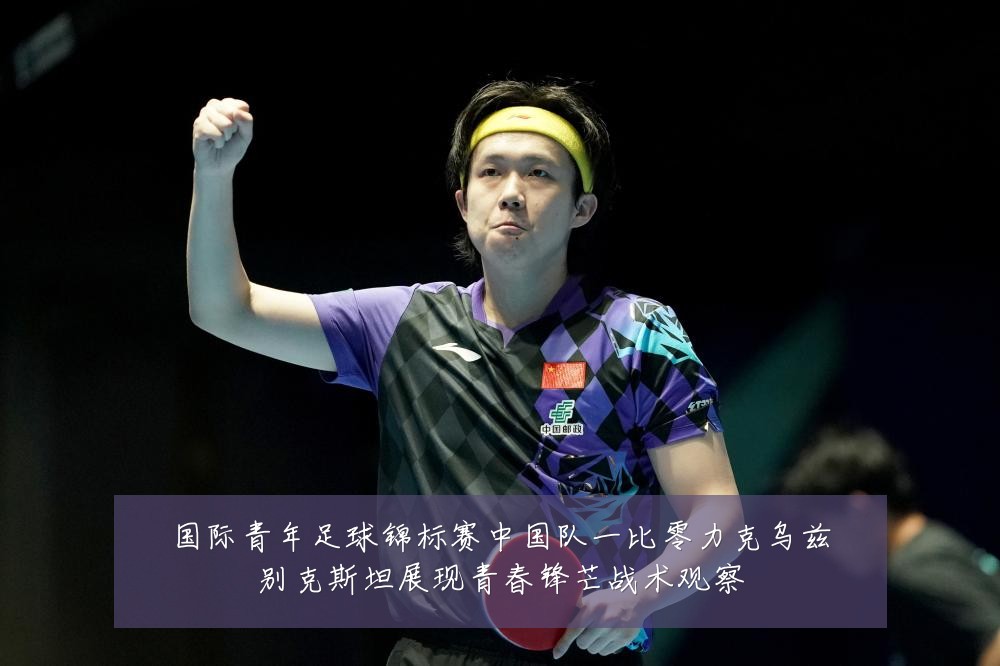国际青年足球锦标赛中国队一比零力克乌兹别克斯坦展现青春锋芒战术观察