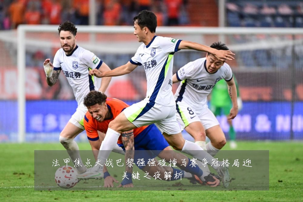 法甲焦点大战巴黎强强碰撞马赛争冠格局迎关键之夜解析