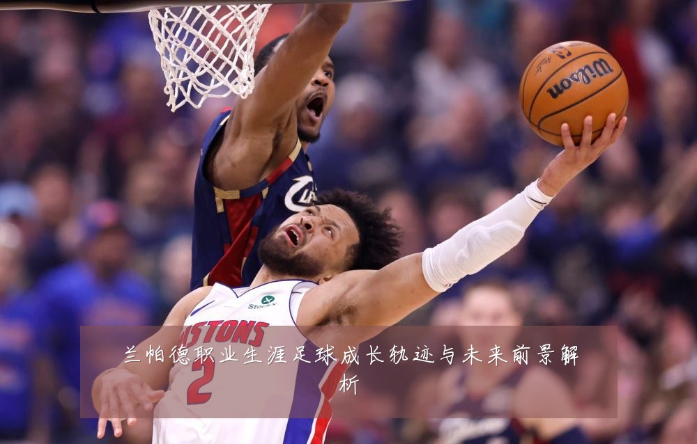 兰帕德职业生涯足球成长轨迹与未来前景解析