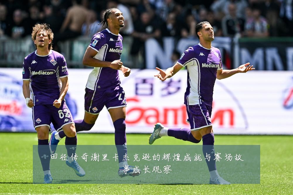 田径传奇谢里卡杰克逊的辉煌成就与赛场故事成长观察